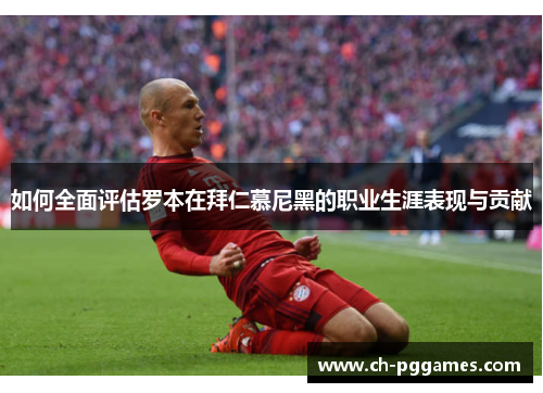 如何全面评估罗本在拜仁慕尼黑的职业生涯表现与贡献