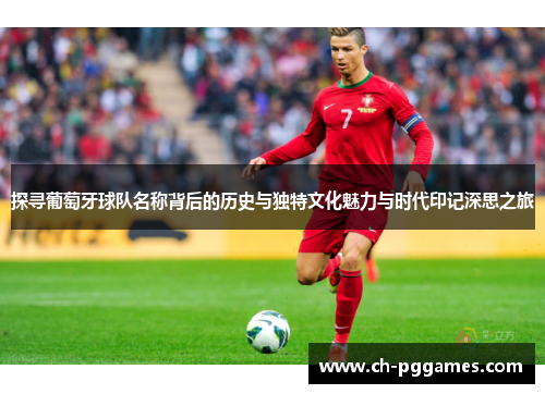 探寻葡萄牙球队名称背后的历史与独特文化魅力与时代印记深思之旅